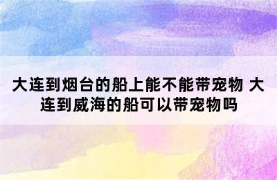 大连到烟台的船上能不能带宠物 大连到威海的船可以带宠物吗